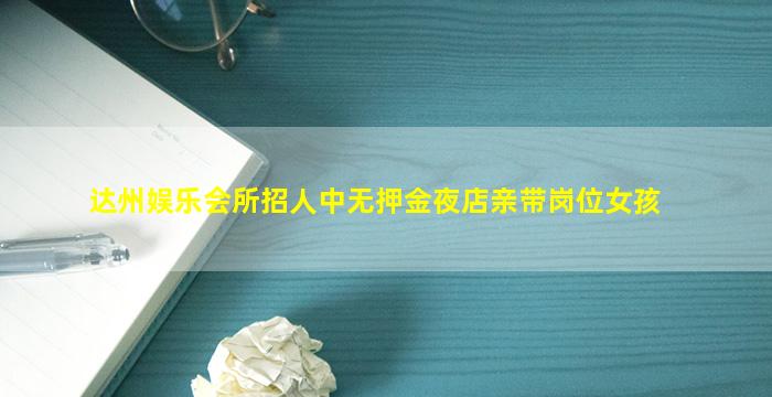 达州娱乐会所招人中无押金夜店亲带岗位女孩